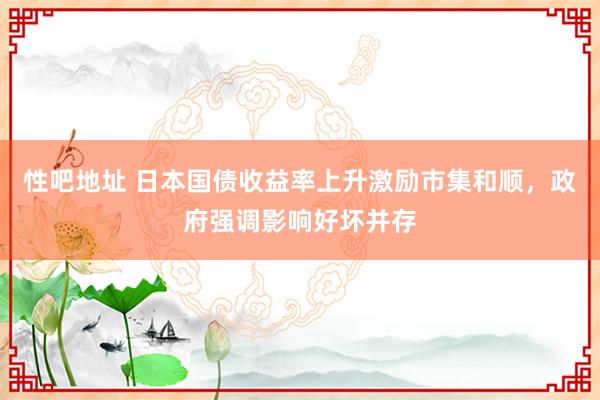 性吧地址 日本国债收益率上升激励市集和顺，政府强调影响好坏并存