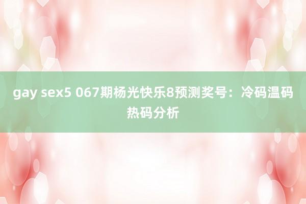 gay sex5 067期杨光快乐8预测奖号：冷码温码热码分析