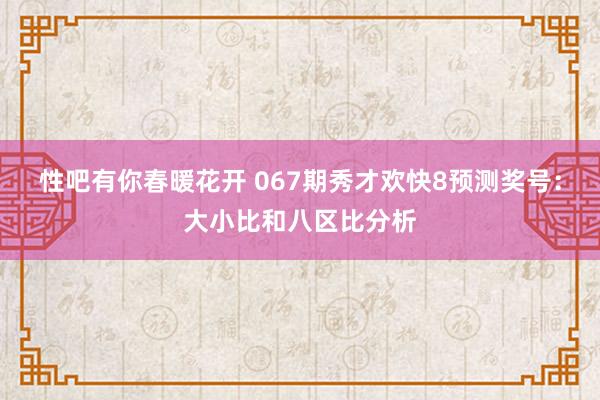 性吧有你春暖花开 067期秀才欢快8预测奖号：大小比和八区比分析