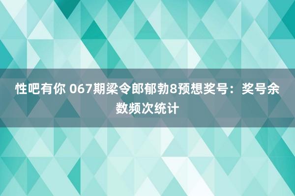 性吧有你 067期梁令郎郁勃8预想奖号：奖号余数频次统计