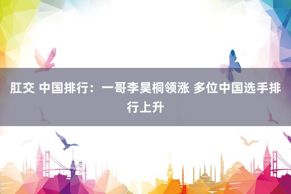 肛交 中国排行：一哥李昊桐领涨 多位中国选手排行上升