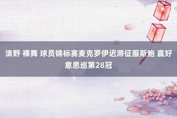 清野 裸舞 球员锦标赛麦克罗伊迟滞征服斯鲍 赢好意思巡第28冠