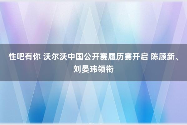 性吧有你 沃尔沃中国公开赛履历赛开启 陈顾新、刘晏玮领衔