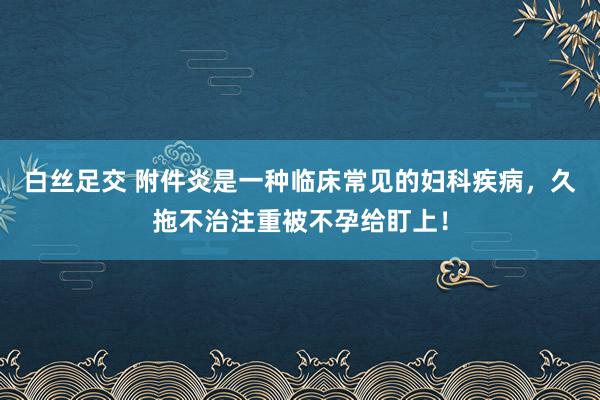 白丝足交 附件炎是一种临床常见的妇科疾病，久拖不治注重被不孕给盯上！