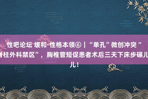 性吧论坛 缓和·性格本领⑥｜“单孔”微创冲突“脊柱外科禁区”，胸椎管短促患者术后三天下床步碾儿！