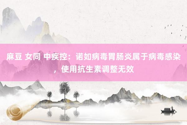 麻豆 女同 中疾控：诺如病毒胃肠炎属于病毒感染，使用抗生素调整无效