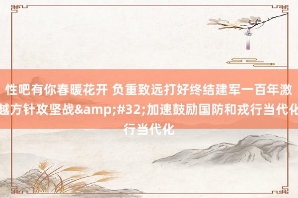 性吧有你春暖花开 负重致远打好终结建军一百年激越方针攻坚战&#32;加速鼓励国防和戎行当代化