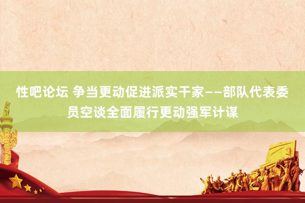 性吧论坛 争当更动促进派实干家——部队代表委员空谈全面履行更动强军计谋