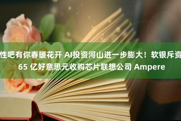 性吧有你春暖花开 AI投资河山进一步膨大！软银斥资 65 亿好意思元收购芯片联想公司 Ampere
