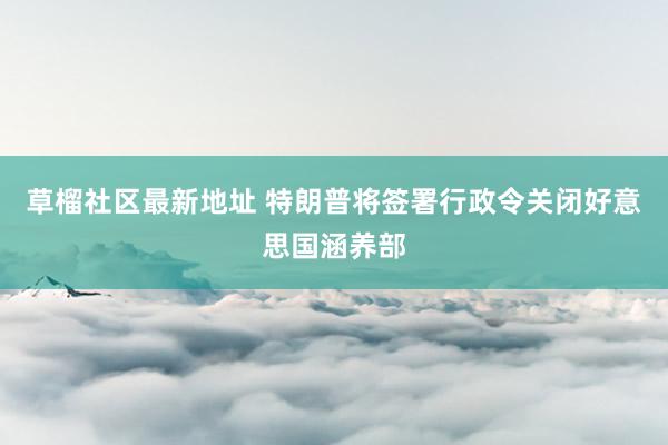 草榴社区最新地址 特朗普将签署行政令关闭好意思国涵养部
