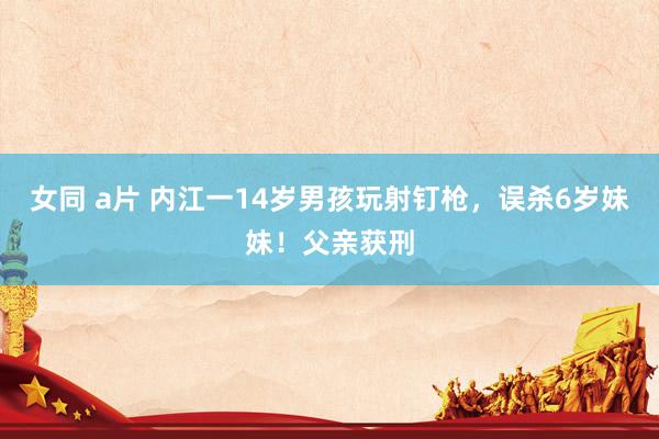 女同 a片 内江一14岁男孩玩射钉枪，误杀6岁妹妹！父亲获刑