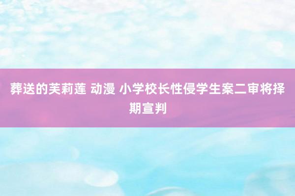 葬送的芙莉莲 动漫 小学校长性侵学生案二审将择期宣判
