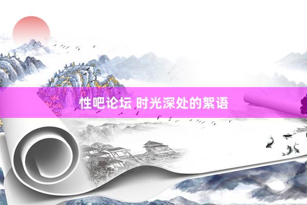 性吧论坛 时光深处的絮语