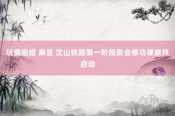 玩偶姐姐 麻豆 沈山铁路第一阶段聚会修功课崇拜启动