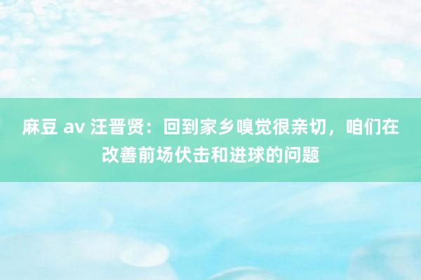 麻豆 av 汪晋贤：回到家乡嗅觉很亲切，咱们在改善前场伏击和进球的问题