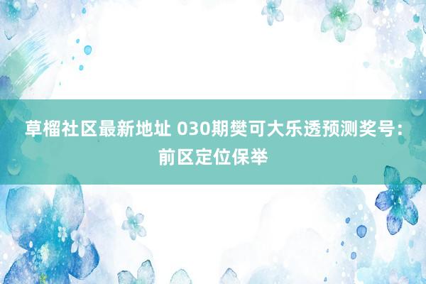 草榴社区最新地址 030期樊可大乐透预测奖号：前区定位保举