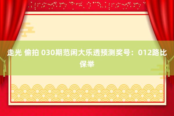 走光 偷拍 030期范闲大乐透预测奖号：012路比保举
