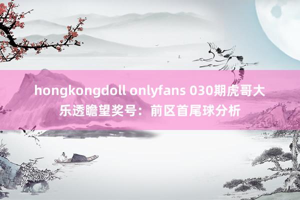 hongkongdoll onlyfans 030期虎哥大乐透瞻望奖号：前区首尾球分析