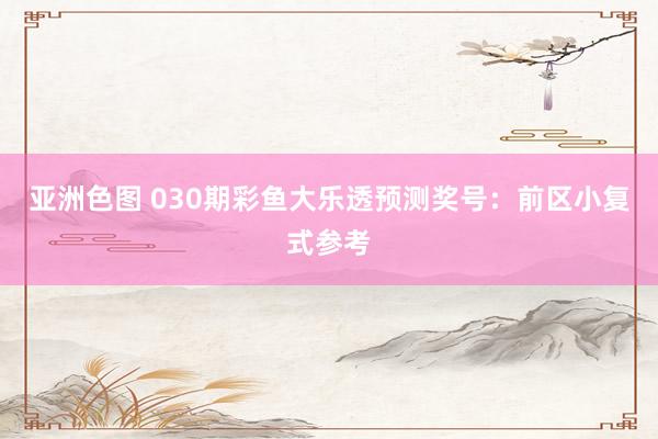 亚洲色图 030期彩鱼大乐透预测奖号：前区小复式参考