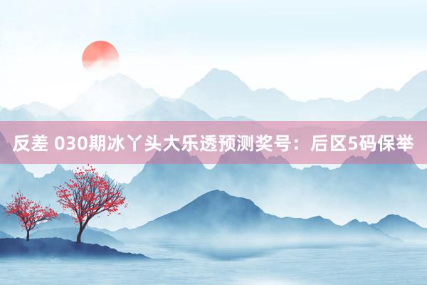 反差 030期冰丫头大乐透预测奖号：后区5码保举