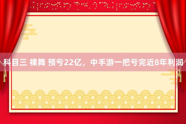 科目三 裸舞 预亏22亿，中手游一把亏完近8年利润