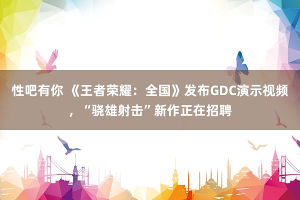 性吧有你 《王者荣耀：全国》发布GDC演示视频，“骁雄射击”新作正在招聘