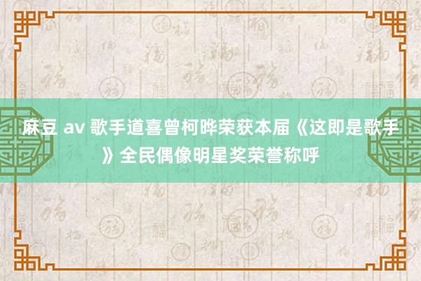麻豆 av 歌手道喜曾柯晔荣获本届《这即是歌手》全民偶像明星奖荣誉称呼