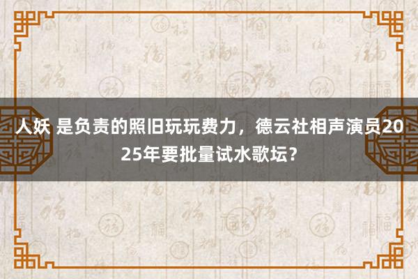 人妖 是负责的照旧玩玩费力，德云社相声演员2025年要批量试水歌坛？