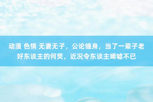 动漫 色情 无妻无子，公论缠身，当了一辈子老好东谈主的何炅，近况令东谈主唏嘘不已