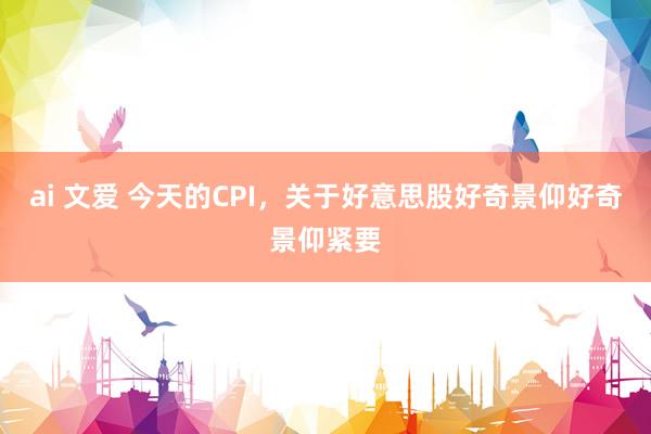 ai 文爱 今天的CPI，关于好意思股好奇景仰好奇景仰紧要