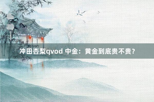 冲田杏梨qvod 中金：黄金到底贵不贵？