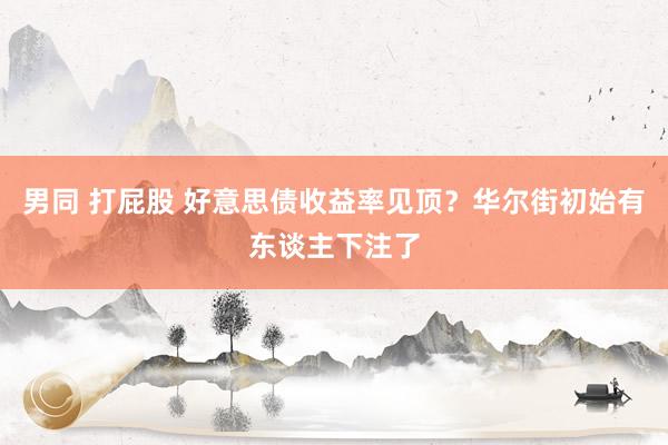 男同 打屁股 好意思债收益率见顶？华尔街初始有东谈主下注了