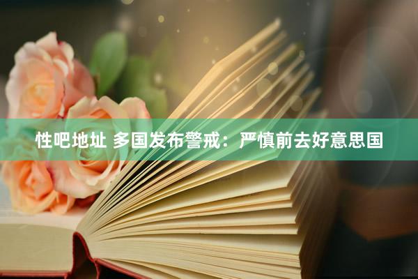 性吧地址 多国发布警戒：严慎前去好意思国
