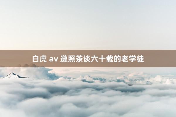 白虎 av 遵照茶谈六十载的老学徒