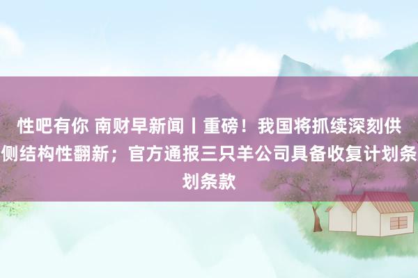 性吧有你 南财早新闻丨重磅！我国将抓续深刻供给侧结构性翻新；官方通报三只羊公司具备收复计划条款