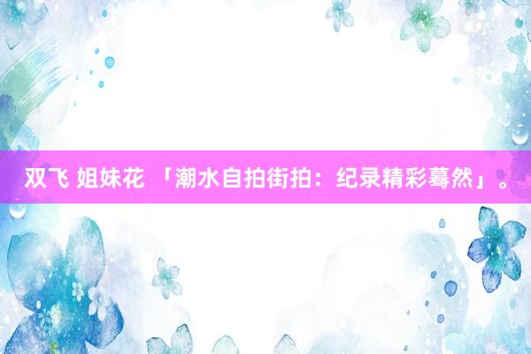 双飞 姐妹花 「潮水自拍街拍：纪录精彩蓦然」。