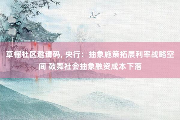 草榴社区邀请码, 央行：抽象施策拓展利率战略空间 鼓舞社会抽象融资成本下落