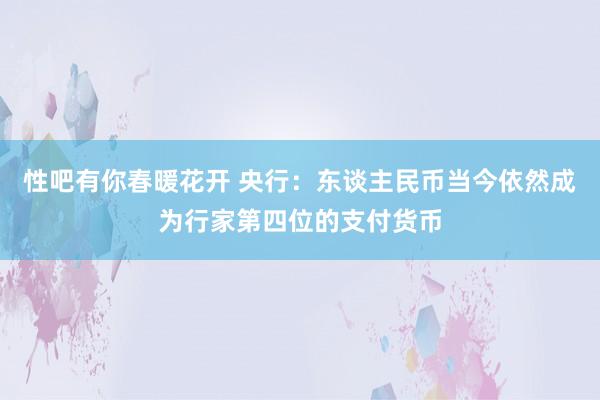 性吧有你春暖花开 央行：东谈主民币当今依然成为行家第四位的支付货币