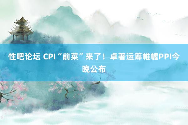 性吧论坛 CPI“前菜”来了！卓著运筹帷幄PPI今晚公布