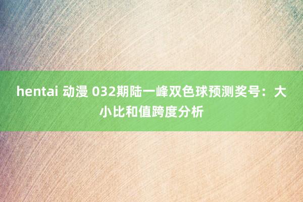hentai 动漫 032期陆一峰双色球预测奖号：大小比和值跨度分析