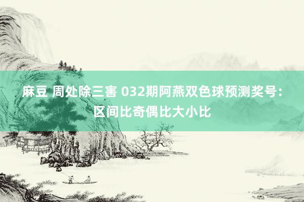 麻豆 周处除三害 032期阿燕双色球预测奖号：区间比奇偶比大小比