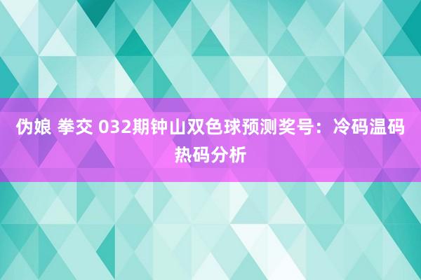 伪娘 拳交 032期钟山双色球预测奖号：冷码温码热码分析