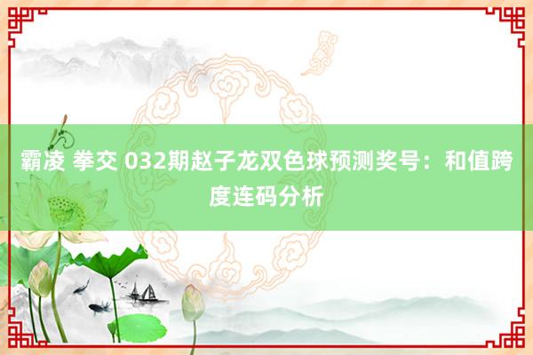 霸凌 拳交 032期赵子龙双色球预测奖号：和值跨度连码分析