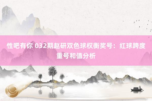 性吧有你 032期赵研双色球权衡奖号：红球跨度重号和值分析