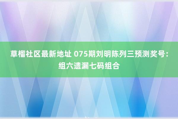 草榴社区最新地址 075期刘明陈列三预测奖号：组六遗漏七码组合