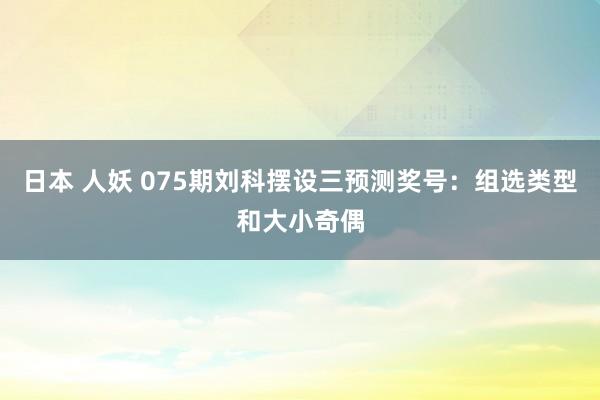 日本 人妖 075期刘科摆设三预测奖号：组选类型和大小奇偶