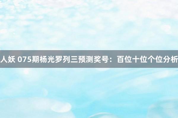 人妖 075期杨光罗列三预测奖号：百位十位个位分析