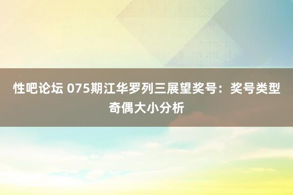 性吧论坛 075期江华罗列三展望奖号：奖号类型奇偶大小分析