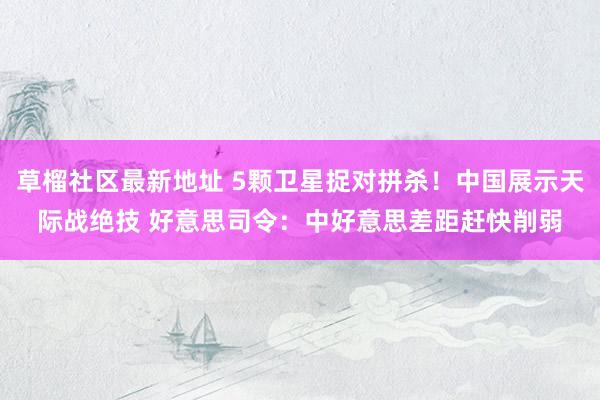 草榴社区最新地址 5颗卫星捉对拼杀！中国展示天际战绝技 好意思司令：中好意思差距赶快削弱