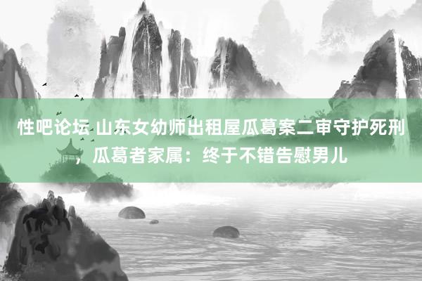 性吧论坛 山东女幼师出租屋瓜葛案二审守护死刑，瓜葛者家属：终于不错告慰男儿